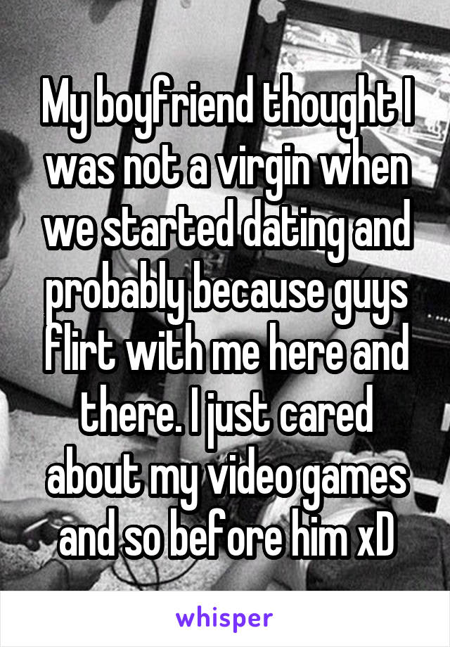 My boyfriend thought I was not a virgin when we started dating and probably because guys flirt with me here and there. I just cared about my video games and so before him xD