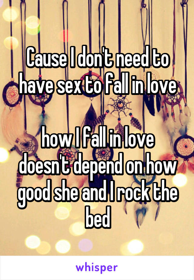 Cause I don't need to have sex to fall in love

how I fall in love doesn't depend on how good she and I rock the bed