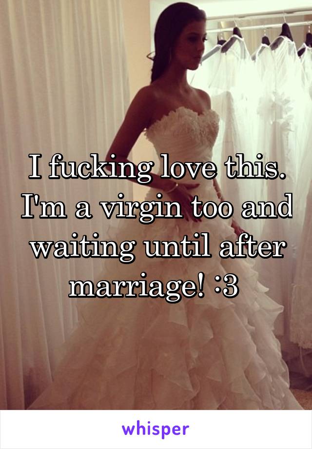 I fucking love this. I'm a virgin too and waiting until after marriage! :3 