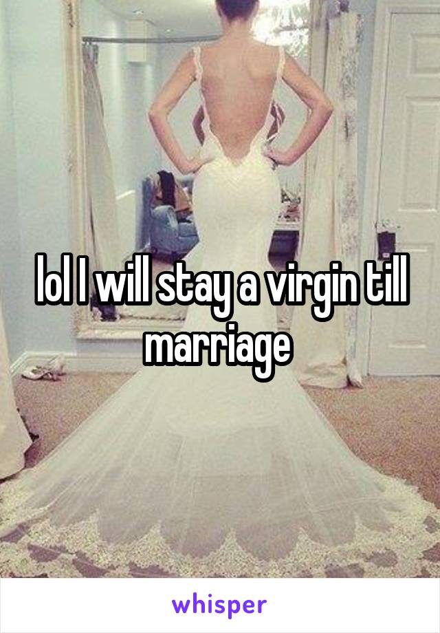 lol I will stay a virgin till marriage 