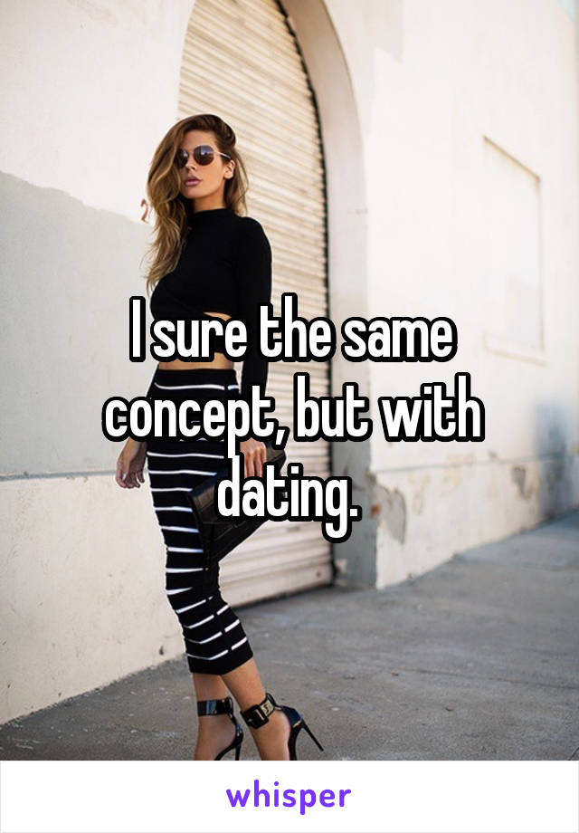 I sure the same concept, but with dating. 