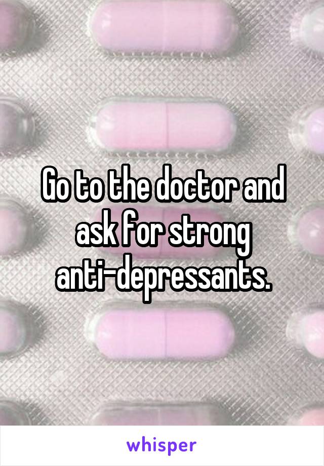 Go to the doctor and ask for strong anti-depressants.