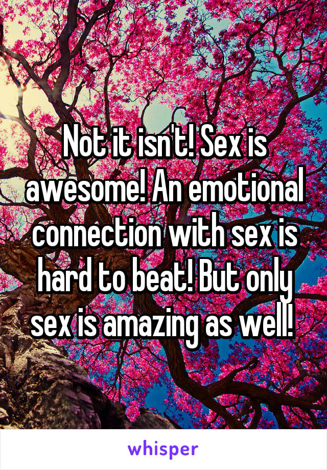 Not it isn't! Sex is awesome! An emotional connection with sex is hard to beat! But only sex is amazing as well! 