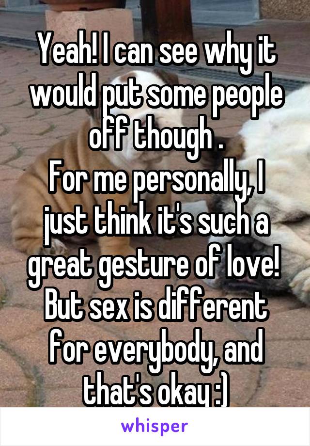 Yeah! I can see why it would put some people off though .
For me personally, I just think it's such a great gesture of love! 
But sex is different for everybody, and that's okay :)