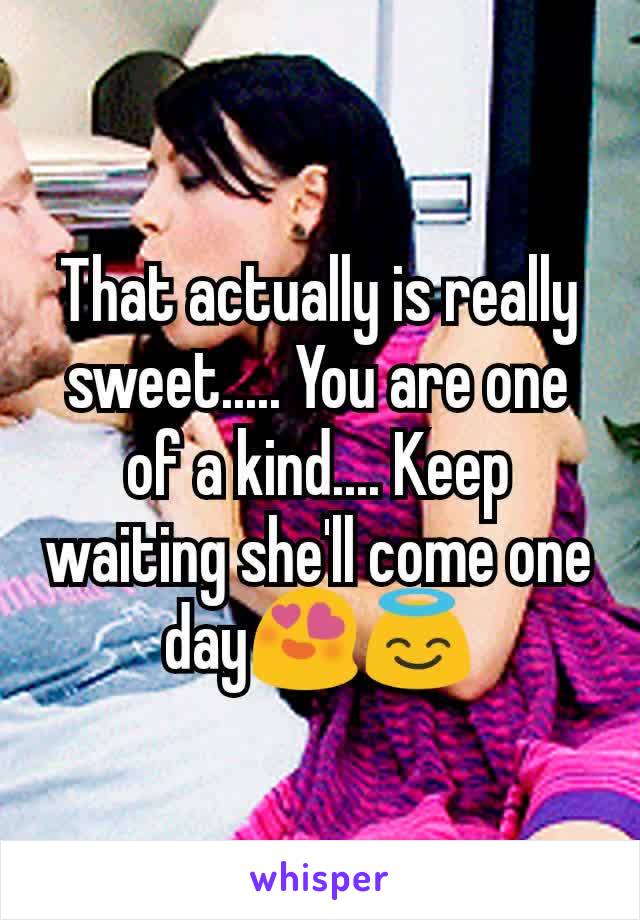 That actually is really sweet..... You are one of a kind.... Keep waiting she'll come one day😍😇