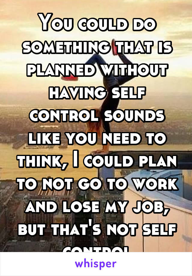 You could do something that is planned without having self control sounds like you need to think, I could plan to not go to work and lose my job, but that's not self control