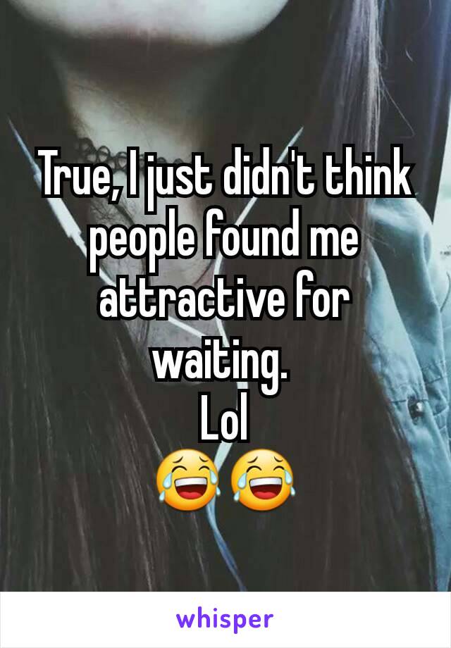 True, I just didn't think people found me attractive for waiting. 
Lol
😂😂