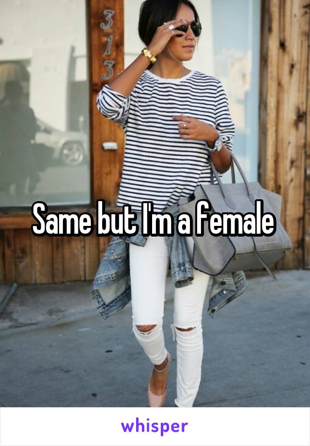 Same but I'm a female 