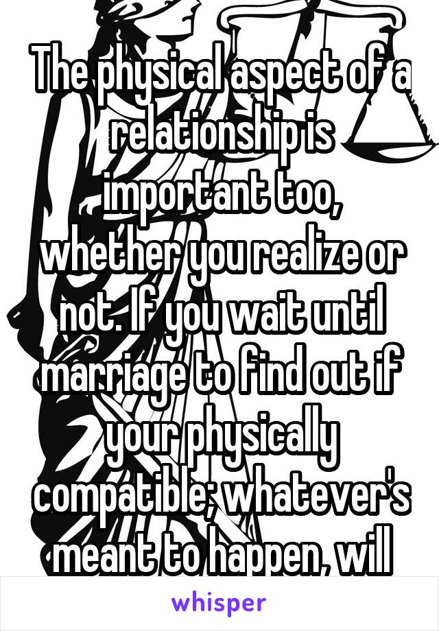 The physical aspect of a relationship is important too, whether you realize or not. If you wait until marriage to find out if your physically compatible; whatever's meant to happen, will