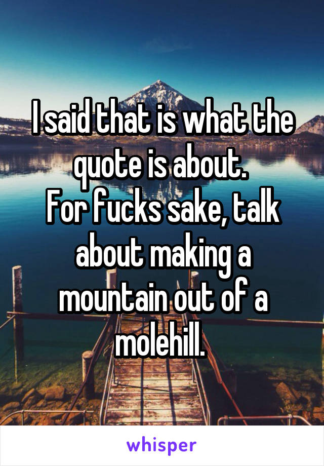 I said that is what the quote is about. 
For fucks sake, talk about making a mountain out of a molehill. 