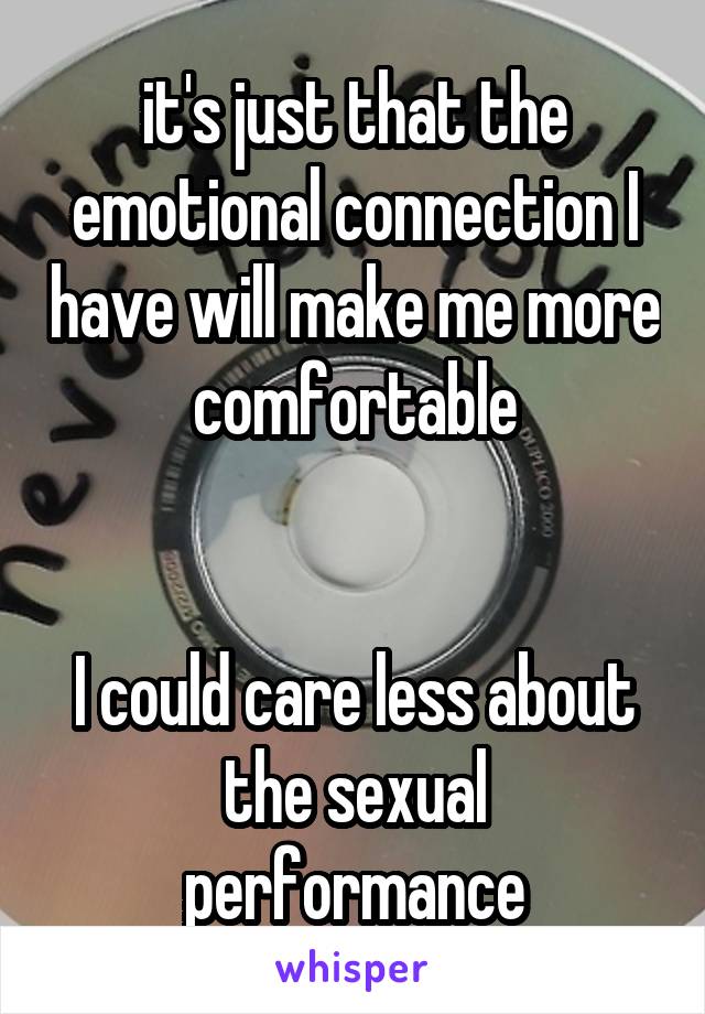 it's just that the emotional connection I have will make me more comfortable


I could care less about the sexual performance