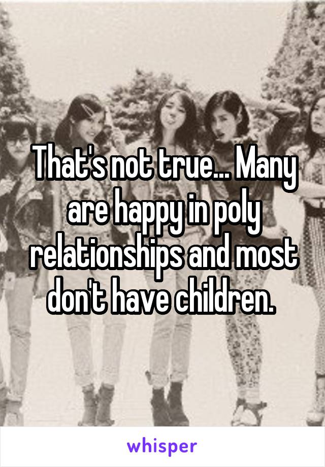 That's not true... Many are happy in poly relationships and most don't have children. 