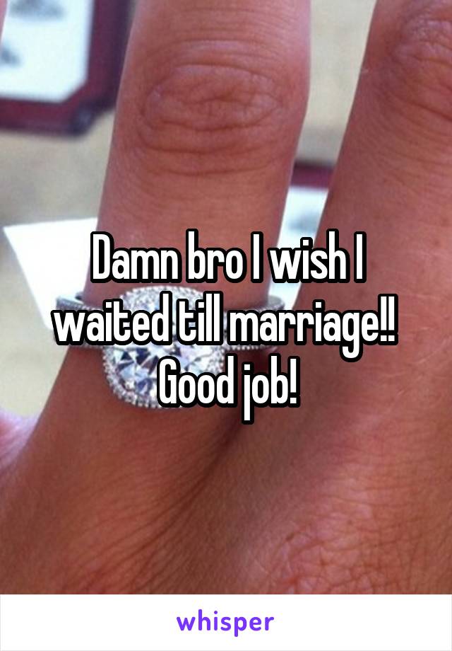 Damn bro I wish I waited till marriage!!  Good job!