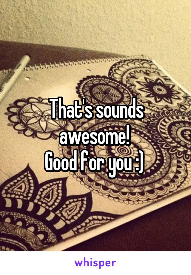 That's sounds awesome! 
Good for you :) 