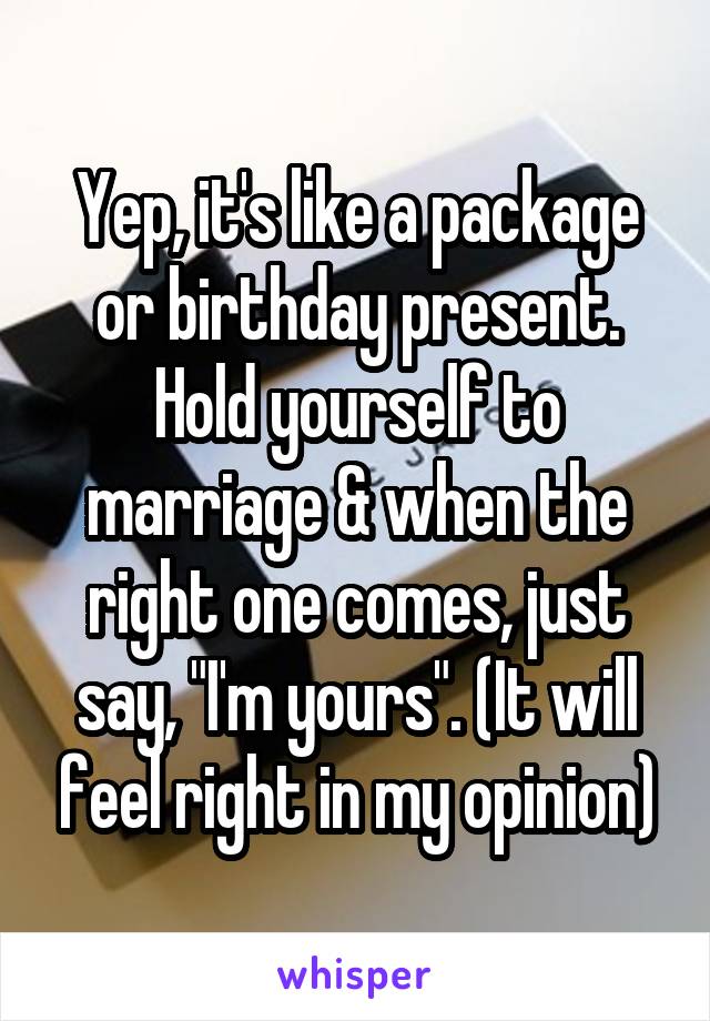 Yep, it's like a package or birthday present. Hold yourself to marriage & when the right one comes, just say, "I'm yours". (It will feel right in my opinion)