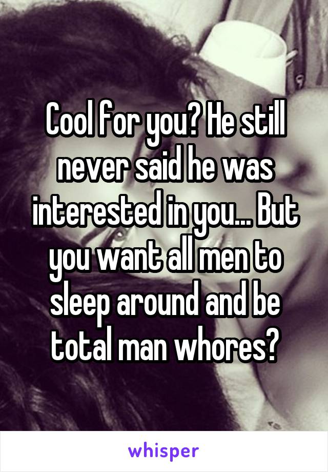 Cool for you? He still never said he was interested in you... But you want all men to sleep around and be total man whores?