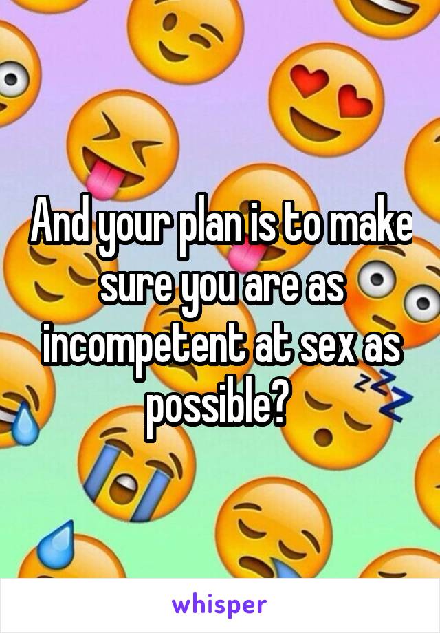 And your plan is to make sure you are as incompetent at sex as possible? 