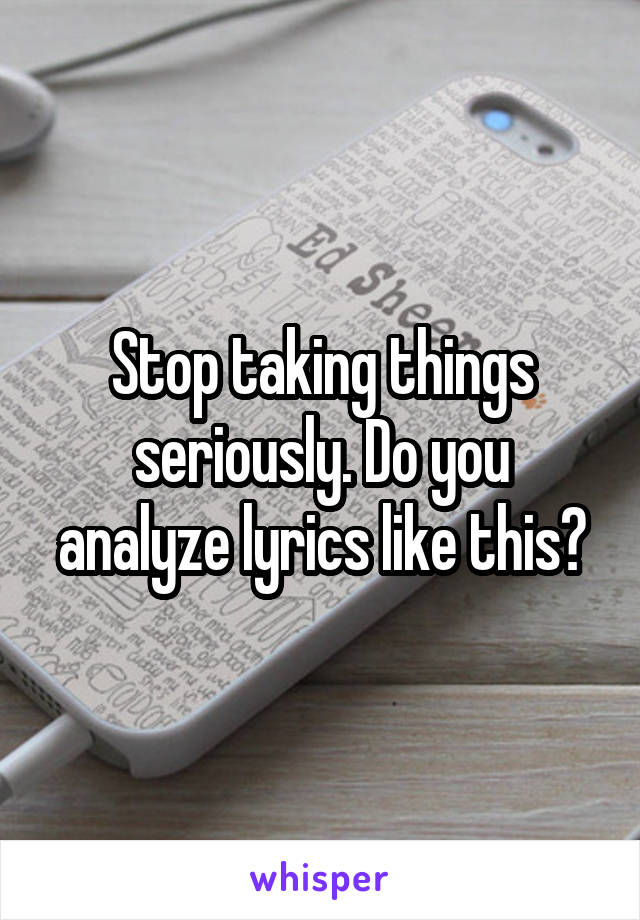 Stop taking things seriously. Do you analyze lyrics like this?