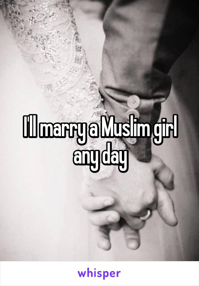 I'll marry a Muslim girl any day