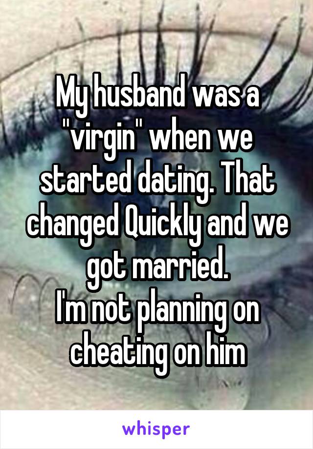 My husband was a "virgin" when we started dating. That changed Quickly and we got married.
I'm not planning on cheating on him