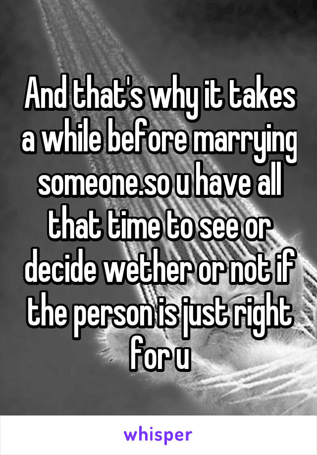 And that's why it takes a while before marrying someone.so u have all that time to see or decide wether or not if the person is just right for u