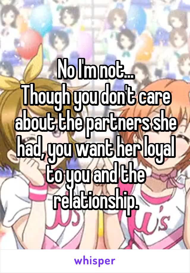 No I'm not...
Though you don't care about the partners she had, you want her loyal to you and the relationship.