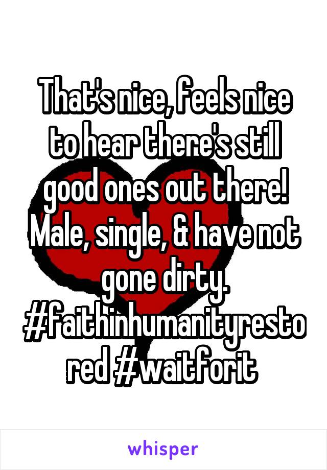 That's nice, feels nice to hear there's still good ones out there! Male, single, & have not gone dirty. #faithinhumanityrestored #waitforit 