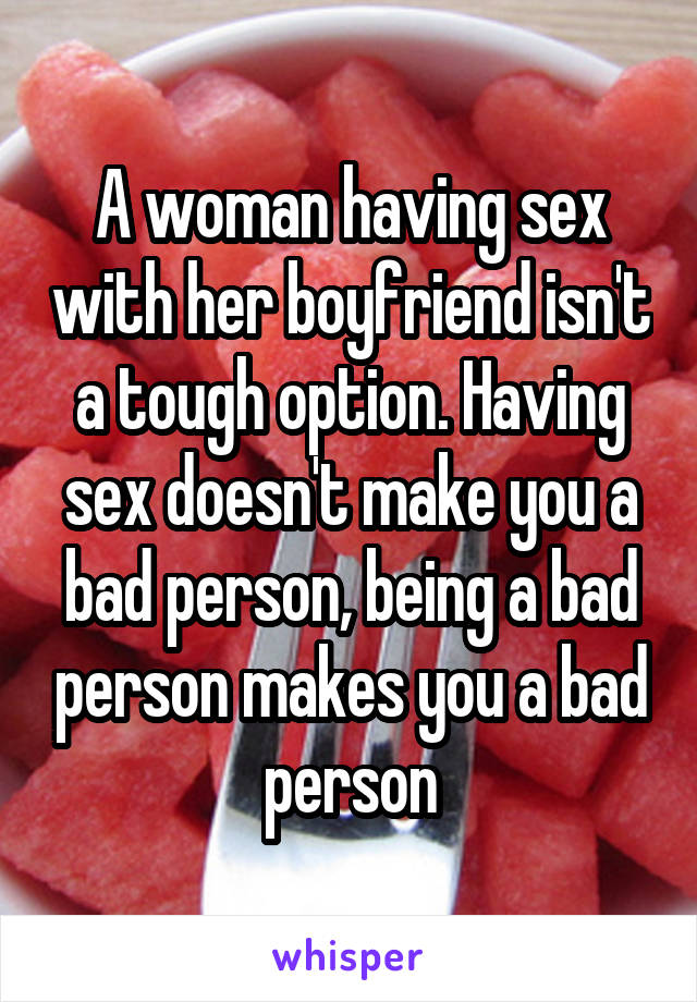 A woman having sex with her boyfriend isn't a tough option. Having sex doesn't make you a bad person, being a bad person makes you a bad person