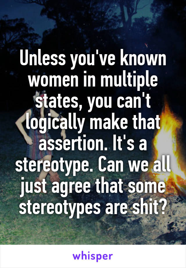 Unless you've known women in multiple states, you can't logically make that assertion. It's a stereotype. Can we all just agree that some stereotypes are shit?