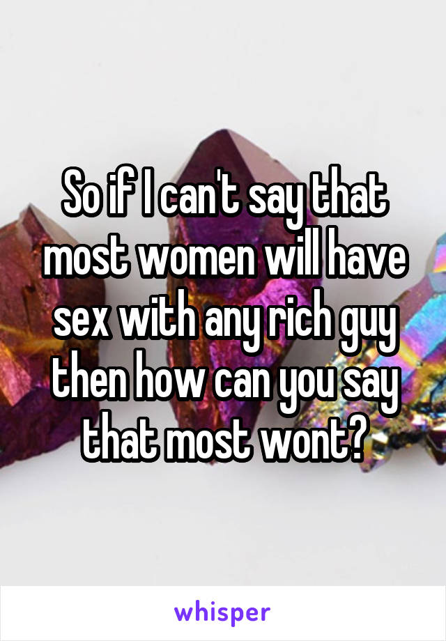 So if I can't say that most women will have sex with any rich guy then how can you say that most wont?