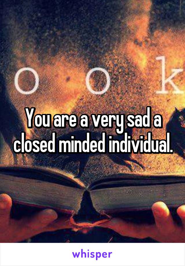 You are a very sad a closed minded individual.