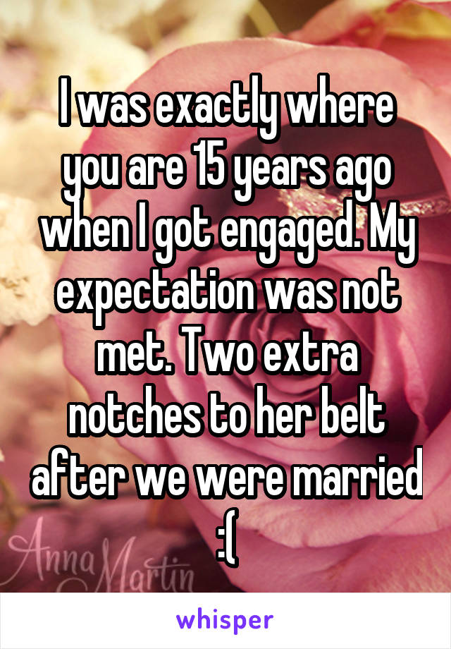 I was exactly where you are 15 years ago when I got engaged. My expectation was not met. Two extra notches to her belt after we were married :(