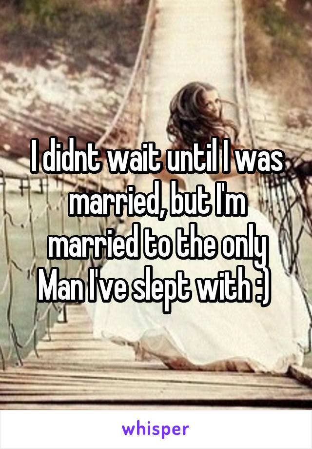 I didnt wait until I was married, but I'm married to the only
Man I've slept with :) 