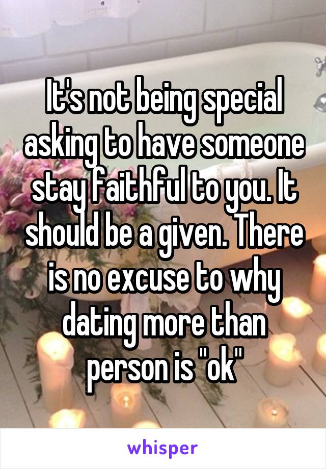 It's not being special asking to have someone stay faithful to you. It should be a given. There is no excuse to why dating more than person is "ok"