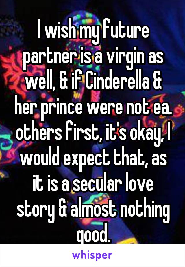 I wish my future partner is a virgin as well, & if Cinderella & her prince were not ea. others first, it's okay, I would expect that, as it is a secular love story & almost nothing good.