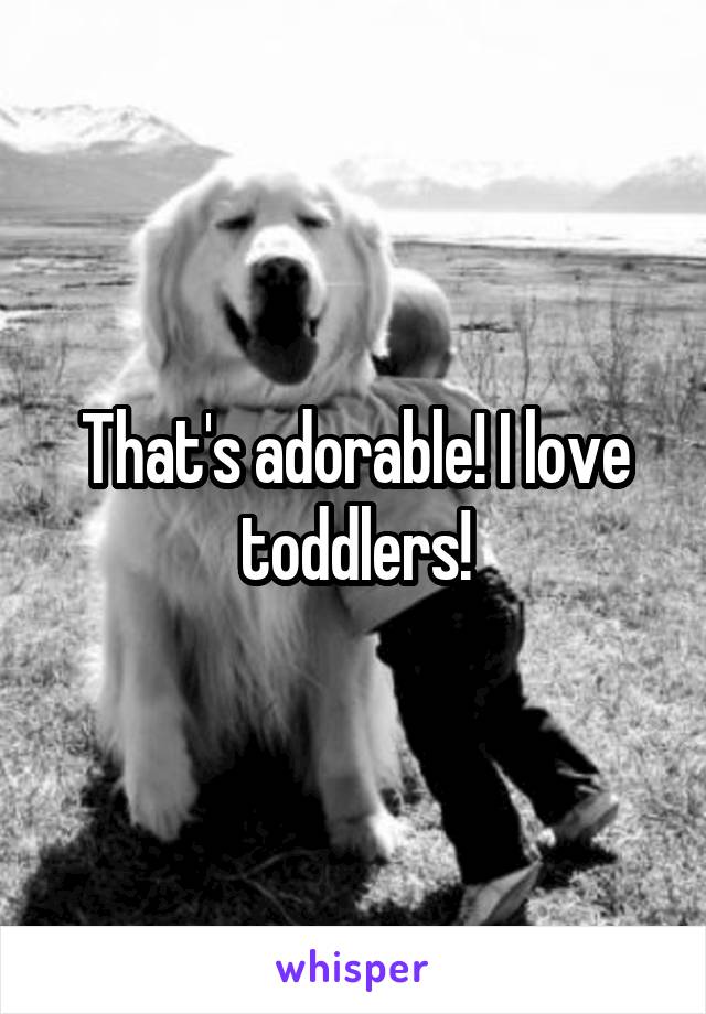 That's adorable! I love toddlers!