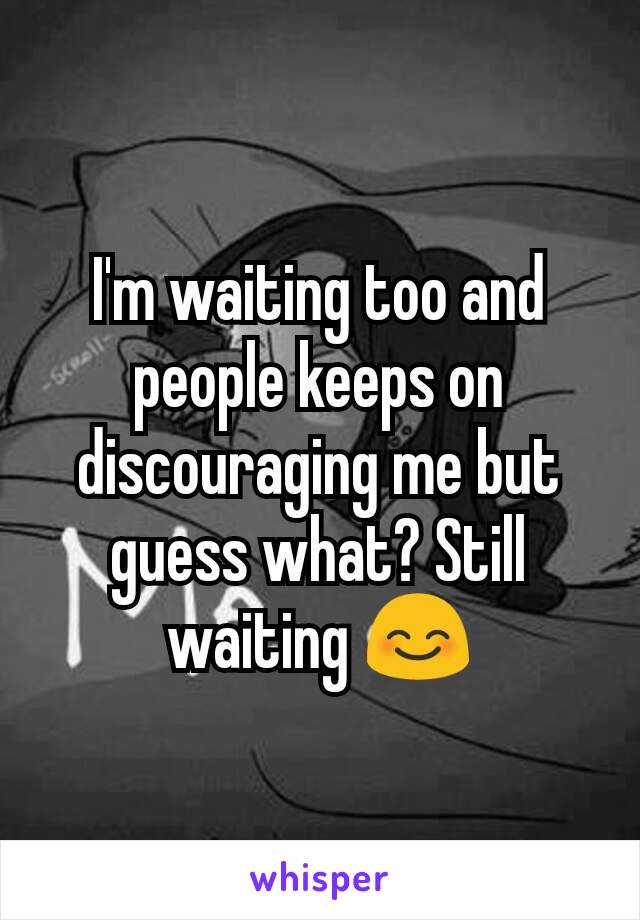 I'm waiting too and people keeps on discouraging me but guess what? Still waiting 😊