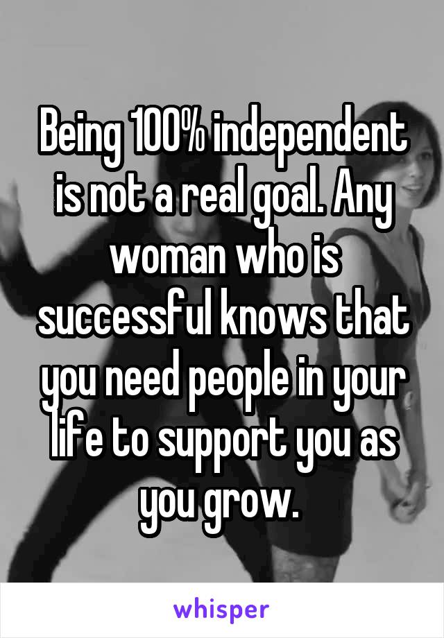 Being 100% independent is not a real goal. Any woman who is successful knows that you need people in your life to support you as you grow. 