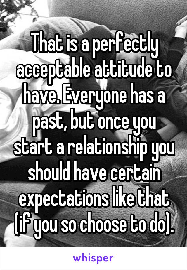 That is a perfectly acceptable attitude to have. Everyone has a past, but once you start a relationship you should have certain expectations like that (if you so choose to do).