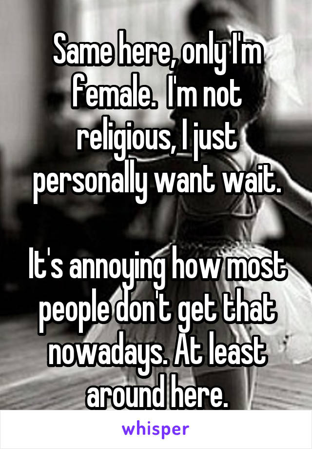 Same here, only I'm female.  I'm not religious, I just personally want wait.

It's annoying how most people don't get that nowadays. At least around here.