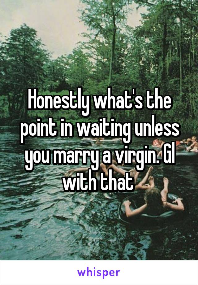 Honestly what's the point in waiting unless you marry a virgin. Gl with that 