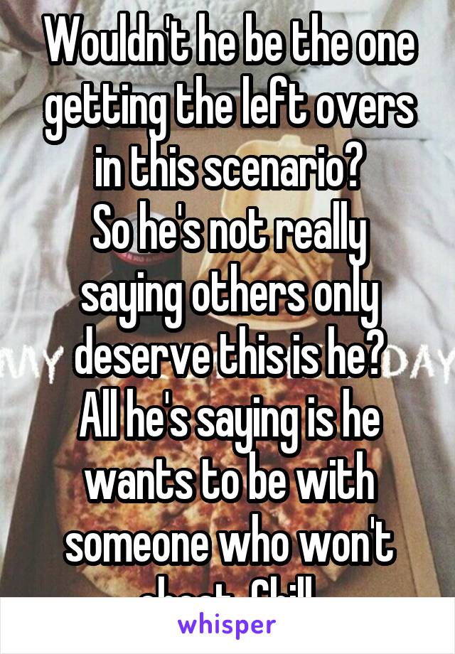 Wouldn't he be the one getting the left overs in this scenario?
So he's not really saying others only deserve this is he?
All he's saying is he wants to be with someone who won't cheat. Chill.