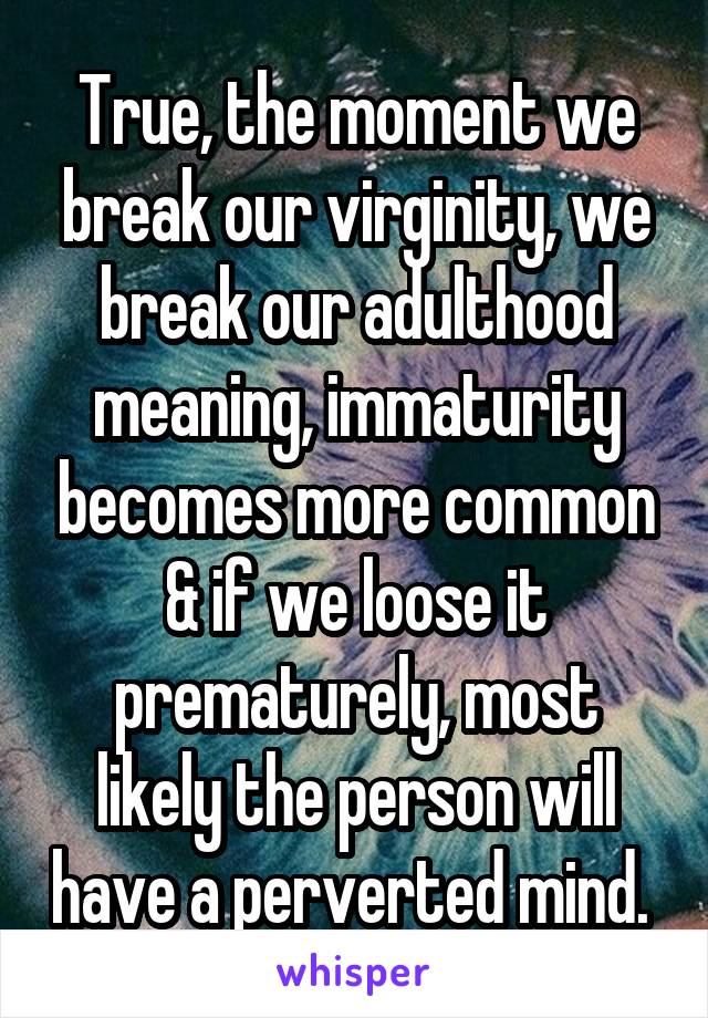 True, the moment we break our virginity, we break our adulthood meaning, immaturity becomes more common & if we loose it prematurely, most likely the person will have a perverted mind. 