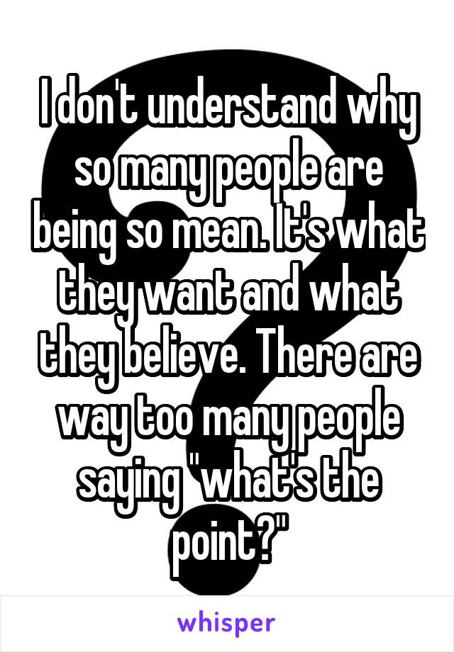 I don't understand why so many people are being so mean. It's what they want and what they believe. There are way too many people saying "what's the point?"