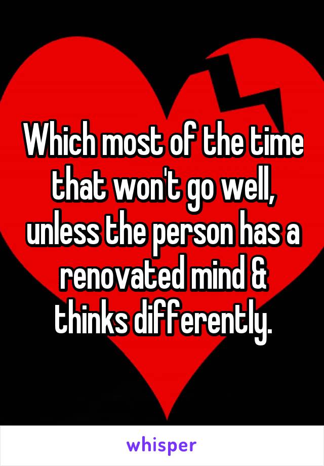 Which most of the time that won't go well, unless the person has a renovated mind & thinks differently.