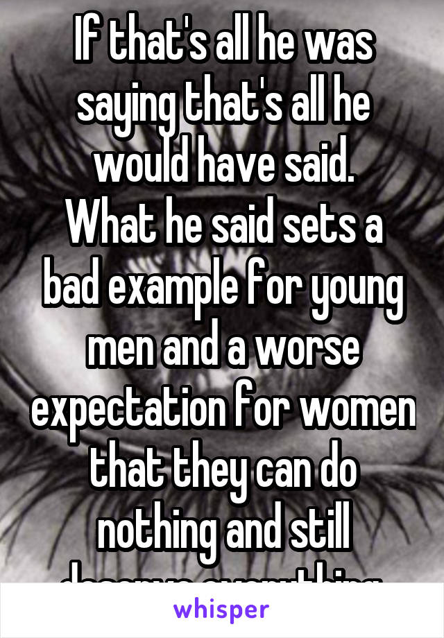 If that's all he was saying that's all he would have said.
What he said sets a bad example for young men and a worse expectation for women that they can do nothing and still deserve everything.