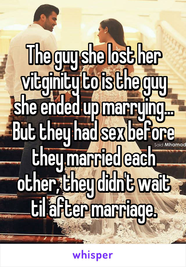 The guy she lost her vitginity to is the guy she ended up marrying... But they had sex before they married each other, they didn't wait til after marriage.