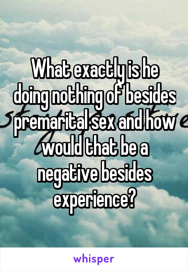 What exactly is he doing nothing of besides premarital sex and how would that be a negative besides experience?