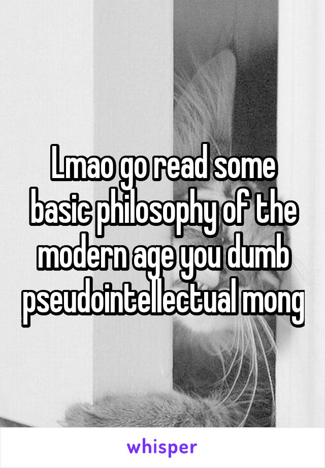 Lmao go read some basic philosophy of the modern age you dumb pseudointellectual mong