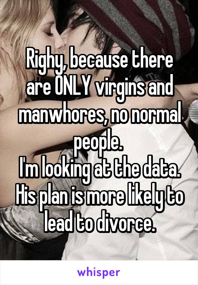 Righy, because there are ONLY virgins and manwhores, no normal people. 
I'm looking at the data. His plan is more likely to lead to divorce.